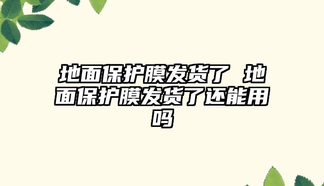 地面保護膜發貨了 地面保護膜發貨了還能用嗎