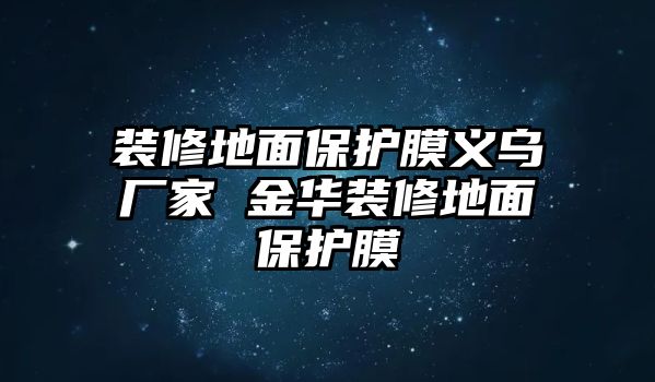 裝修地面保護(hù)膜義烏廠家 金華裝修地面保護(hù)膜