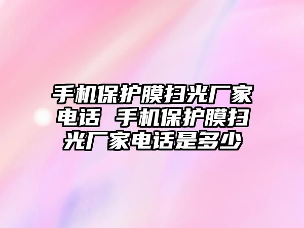 手機保護膜掃光廠家電話 手機保護膜掃光廠家電話是多少