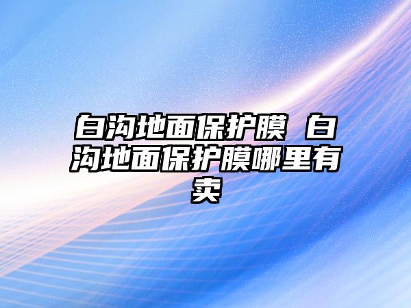 白溝地面保護(hù)膜 白溝地面保護(hù)膜哪里有賣(mài)