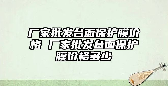 廠家批發臺面保護膜價格 廠家批發臺面保護膜價格多少