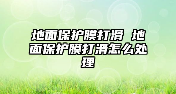 地面保護膜打滑 地面保護膜打滑怎么處理