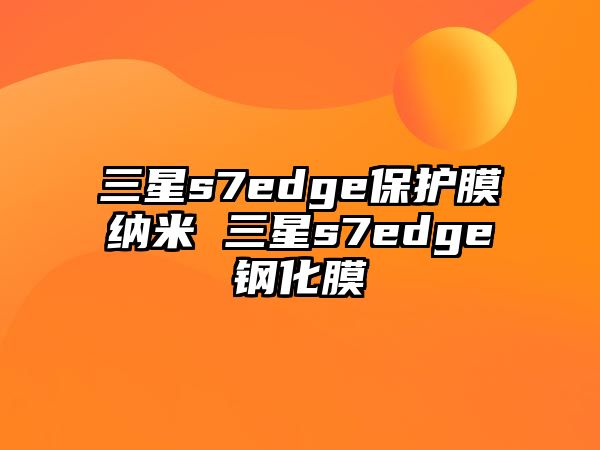 三星s7edge保護膜納米 三星s7edge鋼化膜