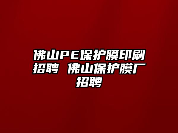 佛山PE保護膜印刷招聘 佛山保護膜廠招聘