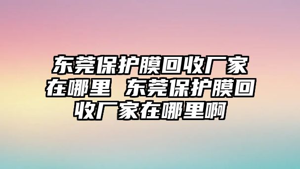 東莞保護膜回收廠家在哪里 東莞保護膜回收廠家在哪里啊