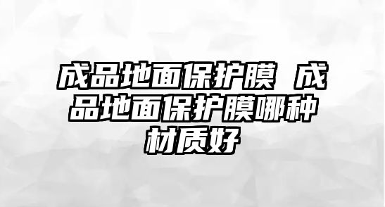 成品地面保護(hù)膜 成品地面保護(hù)膜哪種材質(zhì)好