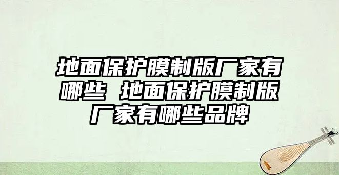 地面保護膜制版廠家有哪些 地面保護膜制版廠家有哪些品牌