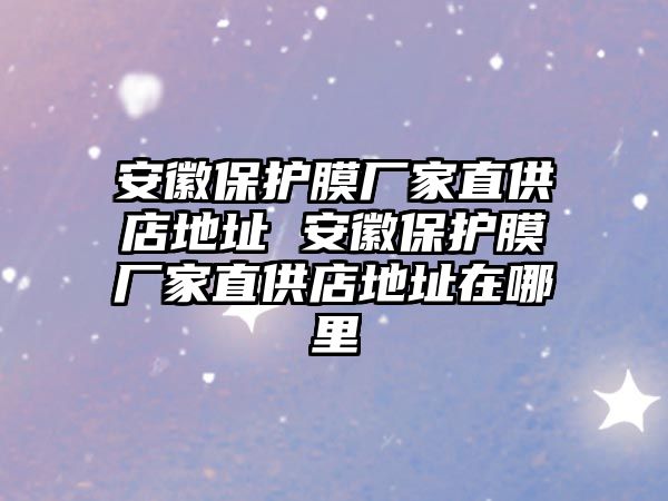 安徽保護膜廠家直供店地址 安徽保護膜廠家直供店地址在哪里