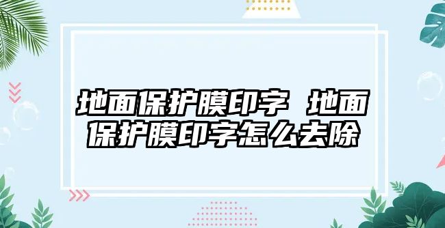 地面保護(hù)膜印字 地面保護(hù)膜印字怎么去除