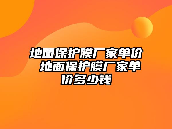 地面保護膜廠家單價 地面保護膜廠家單價多少錢