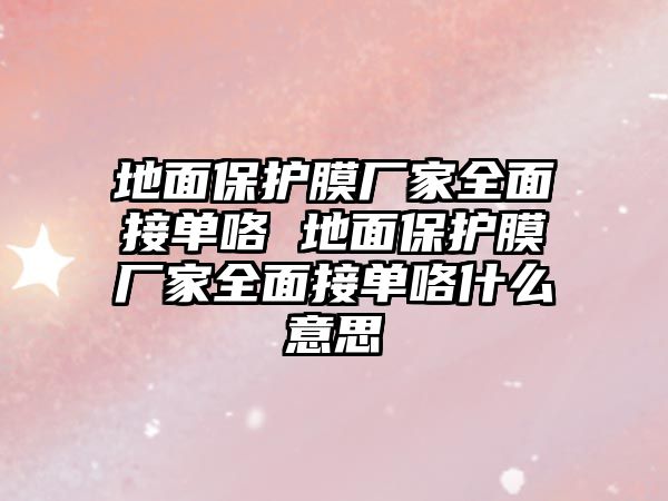 地面保護(hù)膜廠家全面接單咯 地面保護(hù)膜廠家全面接單咯什么意思