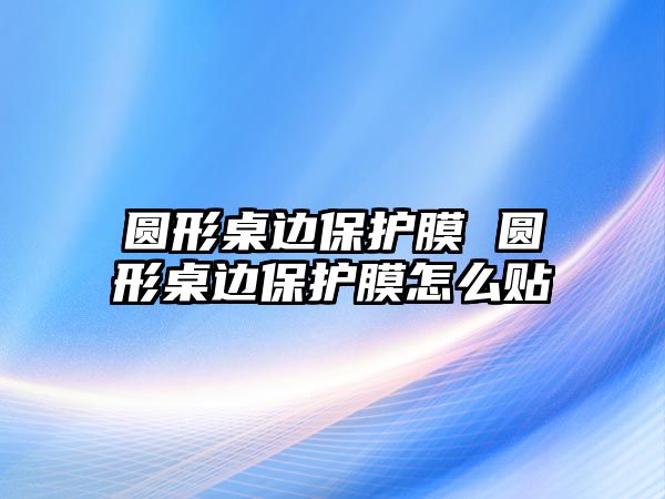 圓形桌邊保護膜 圓形桌邊保護膜怎么貼