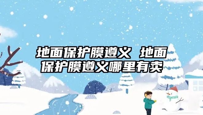 地面保護膜遵義 地面保護膜遵義哪里有賣