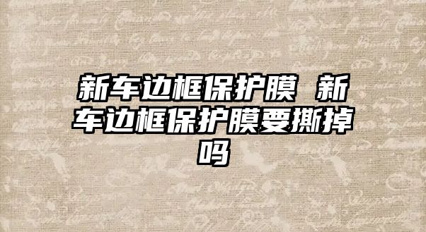 新車邊框保護膜 新車邊框保護膜要撕掉嗎