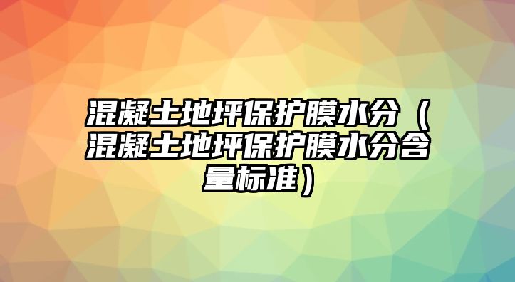 混凝土地坪保護膜水分（混凝土地坪保護膜水分含量標準）