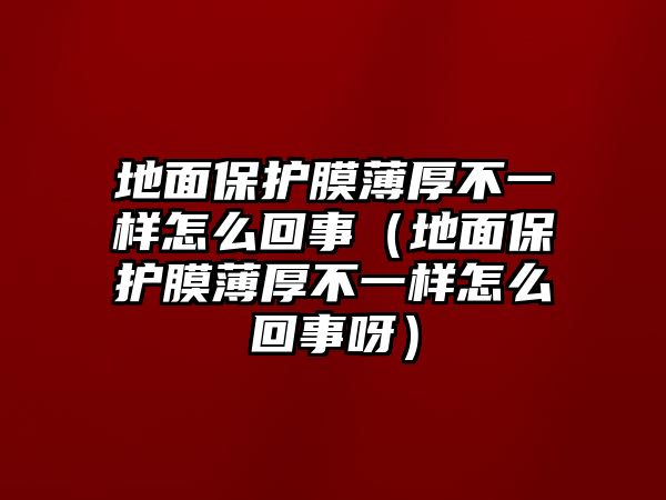 地面保護膜薄厚不一樣怎么回事（地面保護膜薄厚不一樣怎么回事呀）