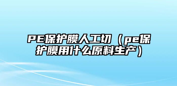 PE保護膜人工切（pe保護膜用什么原料生產）