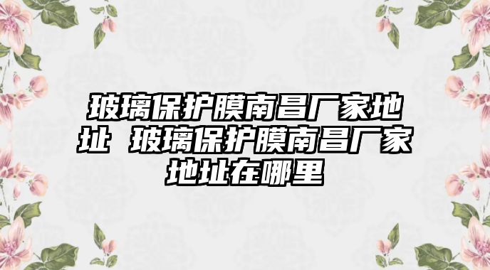 玻璃保護膜南昌廠家地址 玻璃保護膜南昌廠家地址在哪里