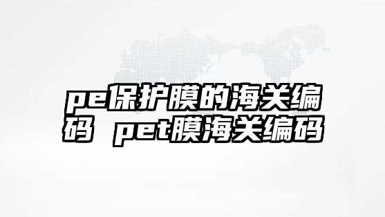 pe保護(hù)膜的海關(guān)編碼 pet膜海關(guān)編碼