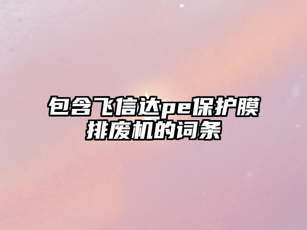 包含飛信達pe保護膜排廢機的詞條