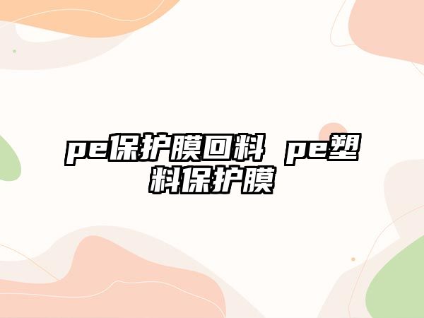 pe保護膜回料 pe塑料保護膜