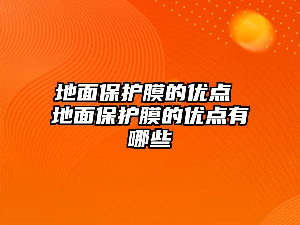 地面保護膜的優點 地面保護膜的優點有哪些