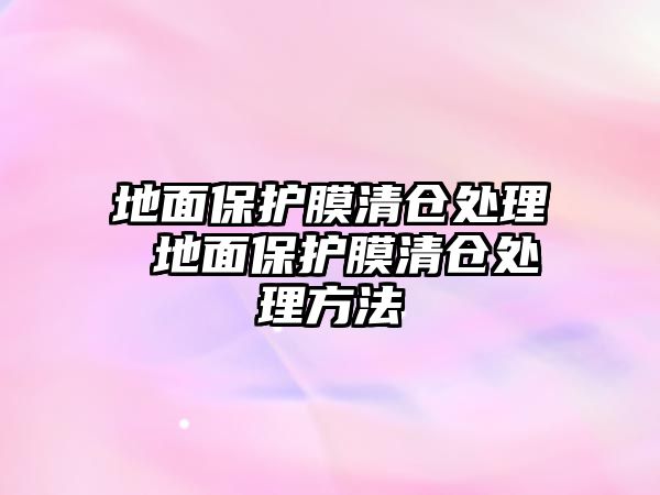 地面保護(hù)膜清倉(cāng)處理 地面保護(hù)膜清倉(cāng)處理方法