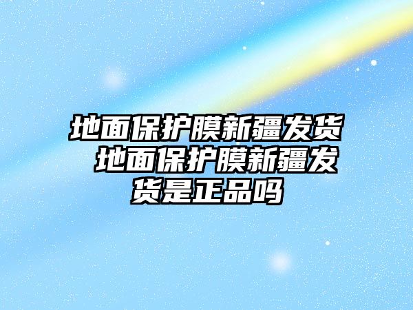 地面保護膜新疆發(fā)貨 地面保護膜新疆發(fā)貨是正品嗎