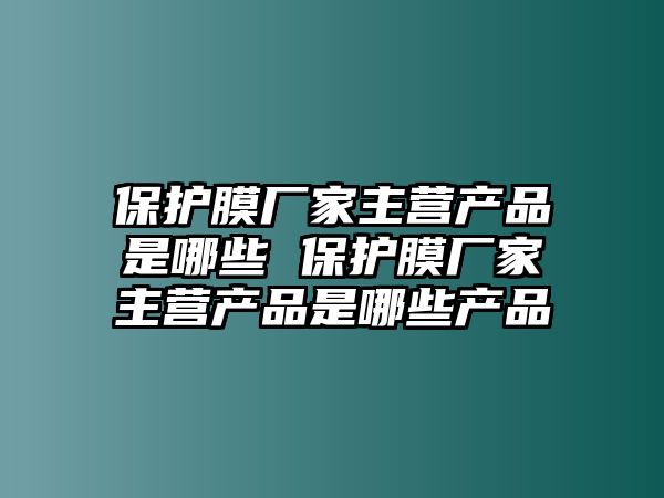 保護膜廠家主營產(chǎn)品是哪些 保護膜廠家主營產(chǎn)品是哪些產(chǎn)品