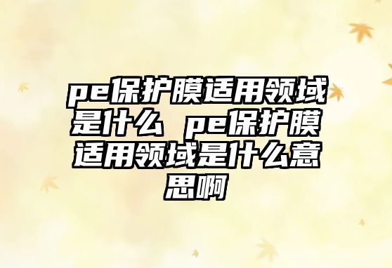 pe保護膜適用領域是什么 pe保護膜適用領域是什么意思啊