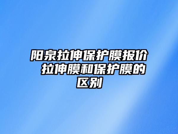 陽泉拉伸保護膜報價 拉伸膜和保護膜的區別