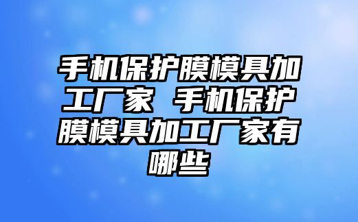 手機(jī)保護(hù)膜模具加工廠家 手機(jī)保護(hù)膜模具加工廠家有哪些