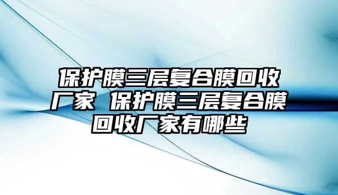 保護膜三層復合膜回收廠家 保護膜三層復合膜回收廠家有哪些