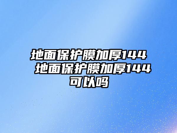 地面保護膜加厚144 地面保護膜加厚144可以嗎