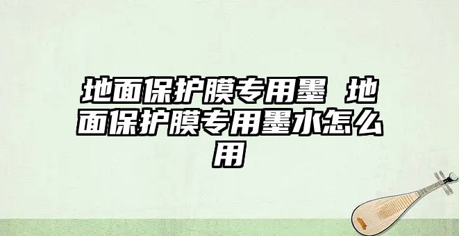 地面保護膜專用墨 地面保護膜專用墨水怎么用