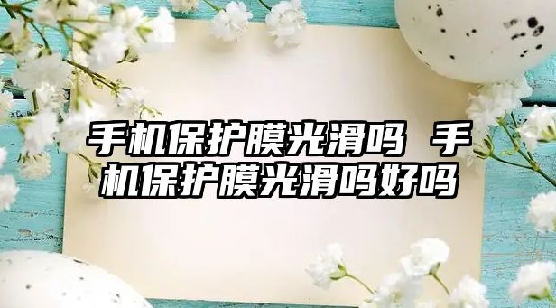 手機保護膜光滑嗎 手機保護膜光滑嗎好嗎