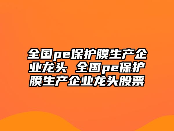 全國pe保護膜生產企業龍頭 全國pe保護膜生產企業龍頭股票