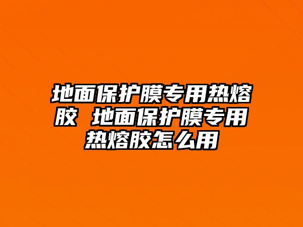 地面保護膜專用熱熔膠 地面保護膜專用熱熔膠怎么用