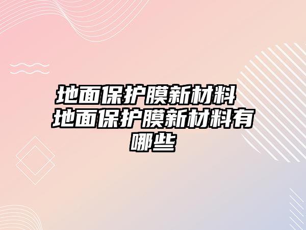 地面保護膜新材料 地面保護膜新材料有哪些