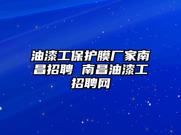 油漆工保護膜廠家南昌招聘 南昌油漆工招聘網