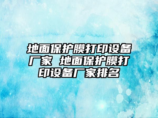 地面保護膜打印設備廠家 地面保護膜打印設備廠家排名