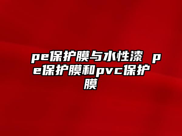 pe保護膜與水性漆 pe保護膜和pvc保護膜