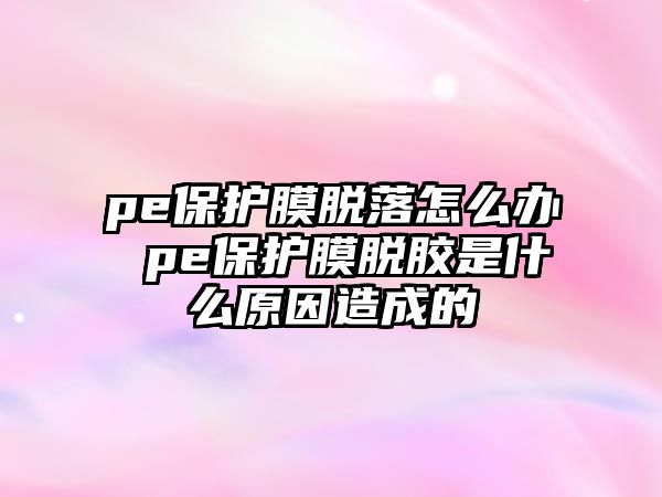 pe保護(hù)膜脫落怎么辦 pe保護(hù)膜脫膠是什么原因造成的