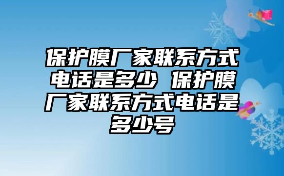 保護(hù)膜廠家聯(lián)系方式電話是多少 保護(hù)膜廠家聯(lián)系方式電話是多少號(hào)