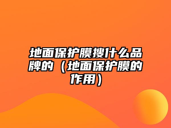 地面保護膜搜什么品牌的（地面保護膜的作用）