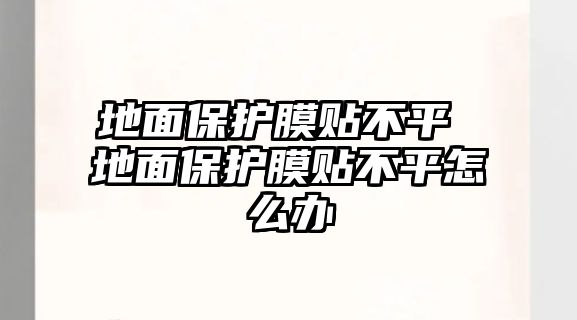 地面保護膜貼不平 地面保護膜貼不平怎么辦