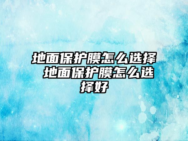 地面保護膜怎么選擇 地面保護膜怎么選擇好