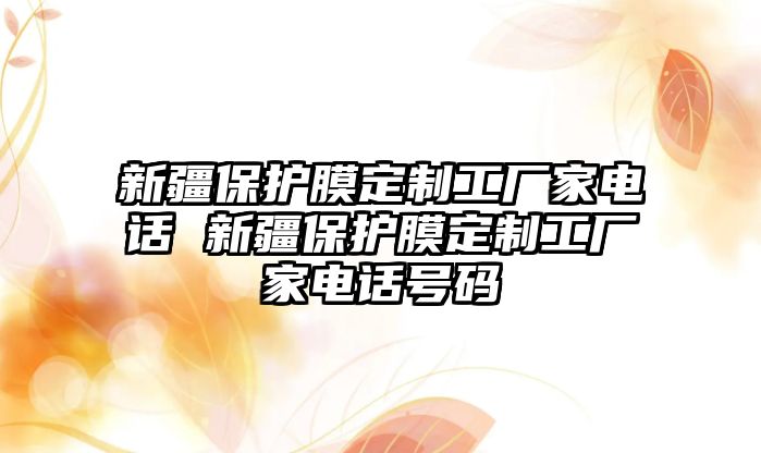 新疆保護(hù)膜定制工廠家電話 新疆保護(hù)膜定制工廠家電話號(hào)碼