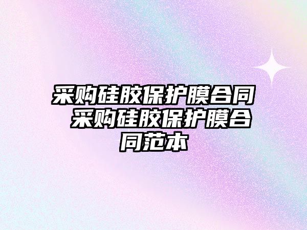 采購硅膠保護膜合同 采購硅膠保護膜合同范本