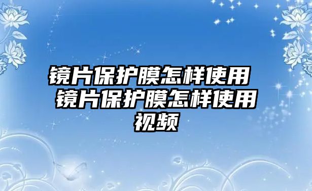 鏡片保護膜怎樣使用 鏡片保護膜怎樣使用視頻